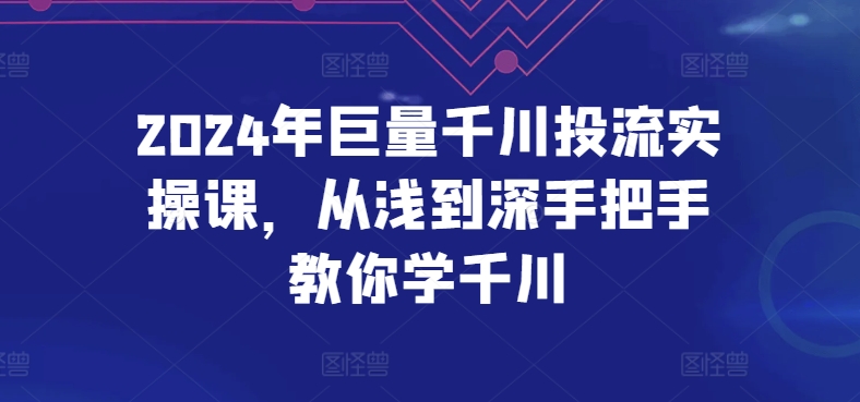 2024年巨量千川投流实操课，从浅到深手把手教你学千川-可创副业网