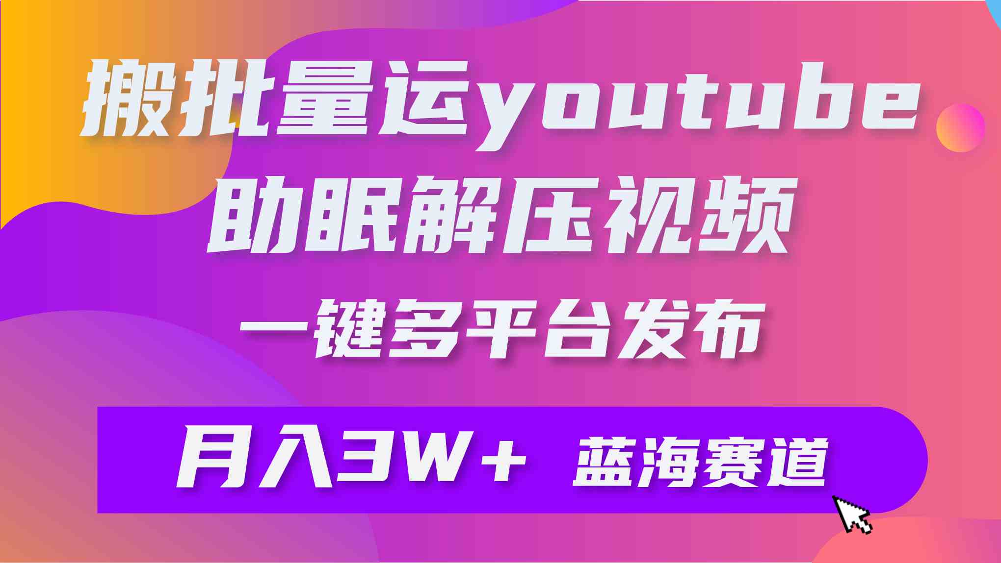 （9727期）批量搬运YouTube解压助眠视频 一键多平台发布 月入2W+-可创副业网