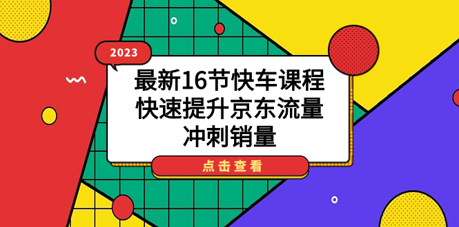 2023最新16节快车课程，快速提升京东流量，冲刺销量-可创副业网