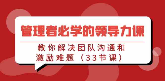 （9124期）管理者必学的领导力课：教你解决团队沟通和激励难题（33节课）-可创副业网