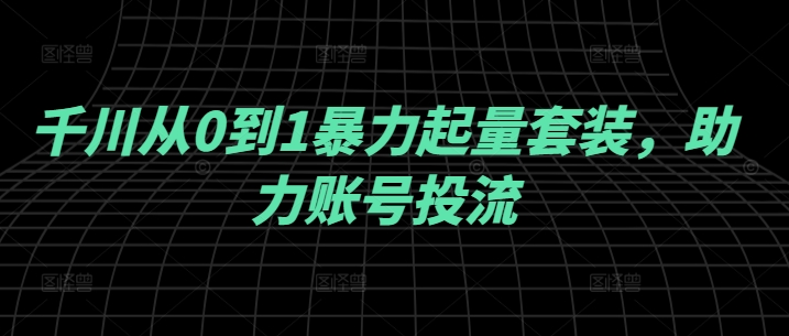 千川从0到1暴力起量套装，助力账号投流-可创副业网