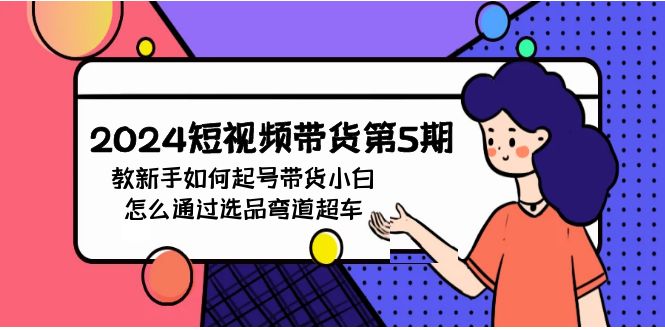 2024短视频带货第5期，教新手如何起号，带货小白怎么通过选品弯道超车-可创副业网