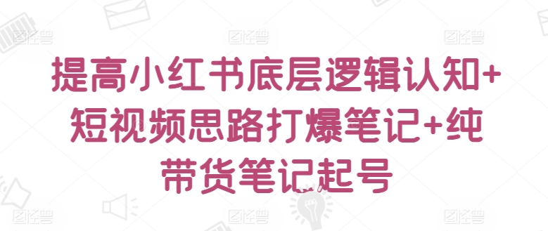 提高小红书底层逻辑认知+短视频思路打爆笔记+纯带货笔记起号-可创副业网