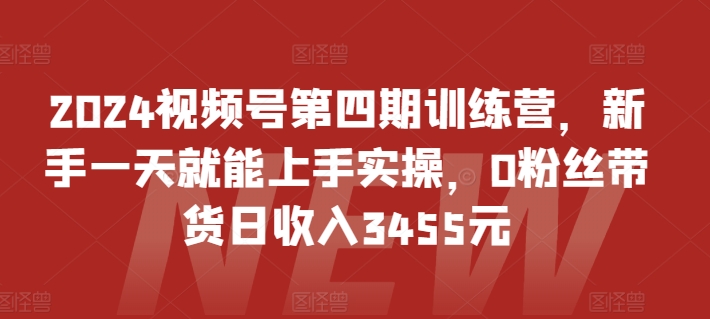 2024视频号第四期训练营，新手一天就能上手实操，0粉丝带货日收入3455元-可创副业网