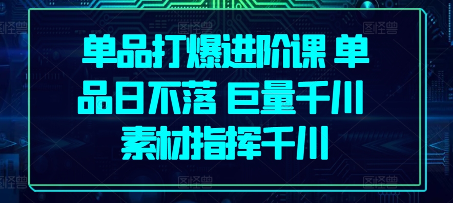 单品打爆进阶课 单品日不落 巨量千川 素材指挥千川-可创副业网