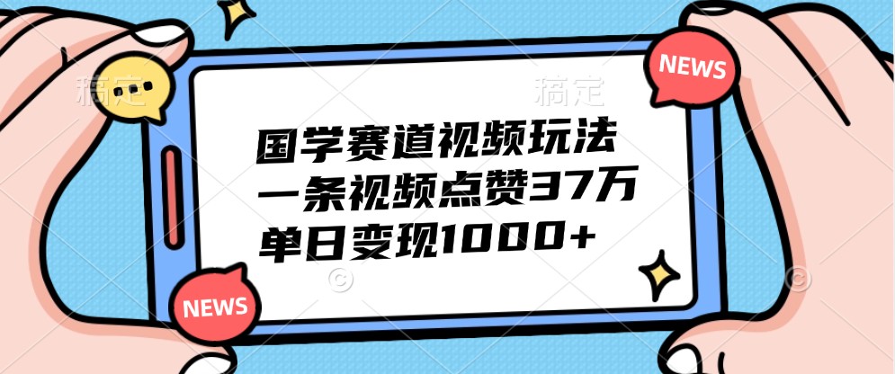 国学赛道视频玩法，一条视频点赞37万，单日变现1000+-可创副业网