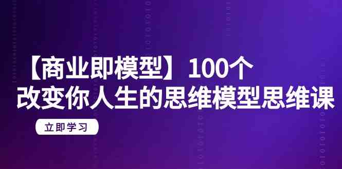 （9300期）【商业 即模型】100个-改变你人生的思维模型思维课-20节-无水印-可创副业网