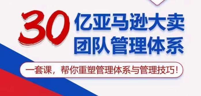 30亿亚马逊大卖团队管理体系，一套课帮你重塑管理体系与管理技巧-可创副业网