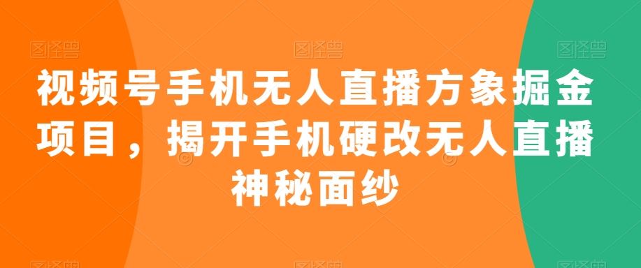 视频号手机无人直播方象掘金项目，揭开手机硬改无人直播神秘面纱-可创副业网