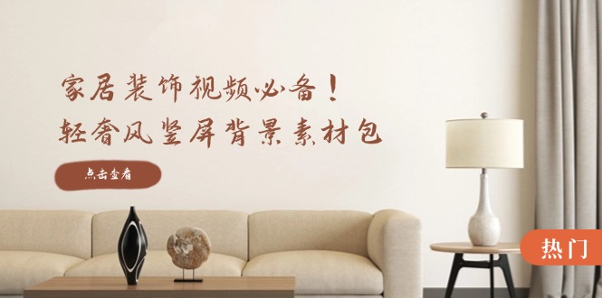 家居装饰视频必备！轻奢风竖屏背景素材包，含清晰、中间虚化、全屏虚化-可创副业网