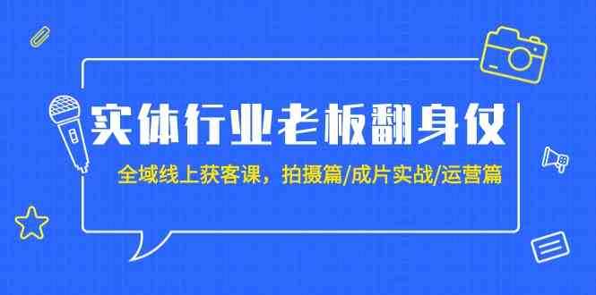 实体行业老板翻身仗:全域线上获客课,拍摄篇/成片实战/运营篇(20节课)-可创副业网