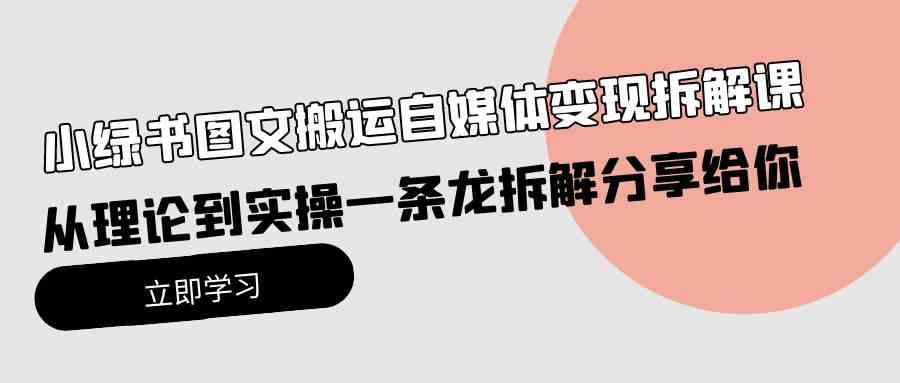 （10055期）小绿书图文搬运自媒体变现拆解课，从理论到实操一条龙拆解分享给你-可创副业网
