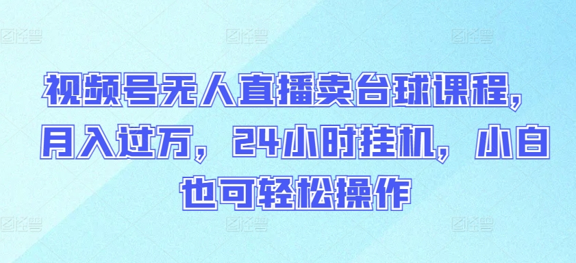视频号无人直播卖台球课程，月入过万，24小时挂机，小白也可轻松操作-可创副业网