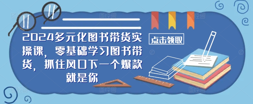 ​​2024多元化图书带货实操课，零基础学习图书带货，抓住风口下一个爆款就是你-可创副业网