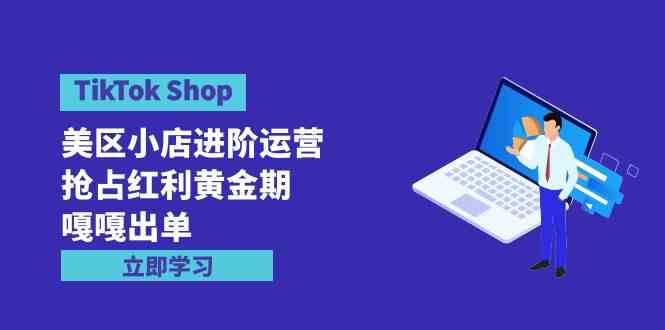 （9886期）TikTok Shop-美区小店进阶运营，抢占红利黄金期 嘎嘎出单（7节课）-可创副业网