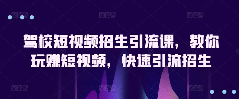 驾校短视频招生引流课，教你玩赚短视频，快速引流招生-可创副业网