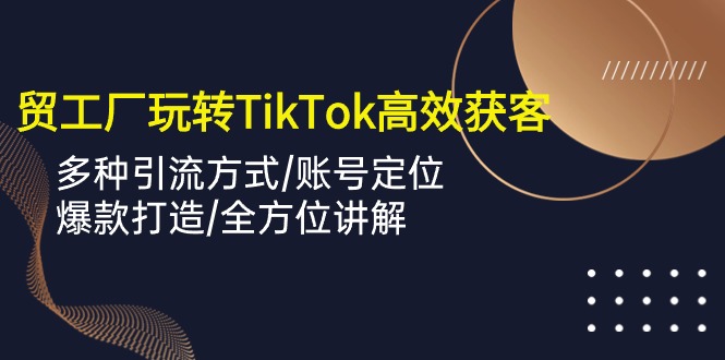 外贸工厂玩转TikTok高效获客，多种引流方式/账号定位/爆款打造/全方位讲解-可创副业网