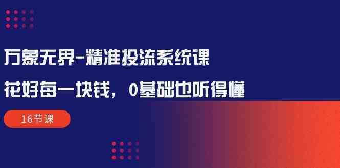 万象无界精准投流系统课：花好每一块钱，0基础也听得懂（16节课）-可创副业网