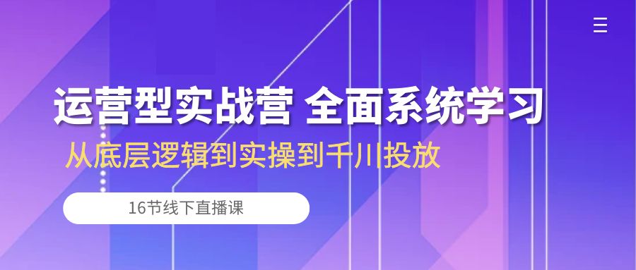 （10344期）运营型实战营 全面系统学习-从底层逻辑到实操到千川投放（16节线下直播课)-可创副业网