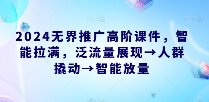 2024无界推广高阶课件，智能拉满，泛流量展现→人群撬动→智能放量-可创副业网