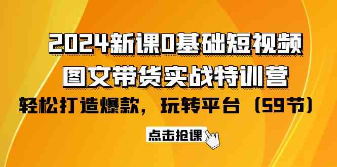 2024新课0基础短视频+图文带货实战特训营：玩转平台，轻松打造爆款（59节）-可创副业网