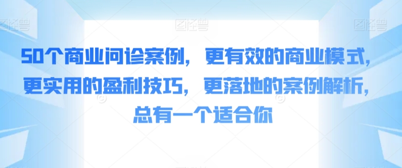 50个商业问诊案例，更有效的商业模式，更实用的盈利技巧，更落地的案例解析，总有一个适合你-可创副业网