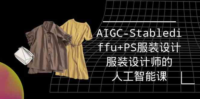 （9674期）实战培训班：AIGC-Stablediffu+PS服装设计-服装设计师的人工智能课（16节）-可创副业网