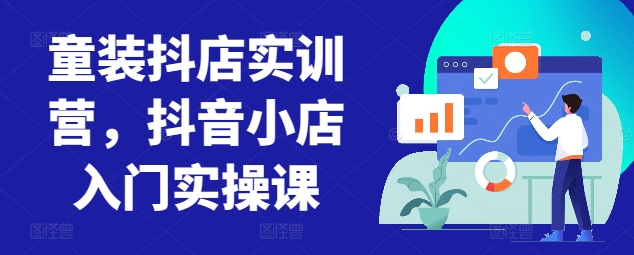 童装抖店实训营，抖音小店入门实操课-可创副业网