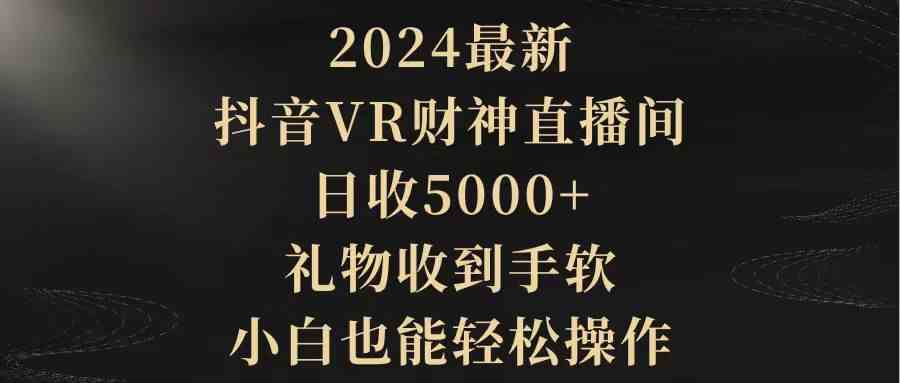 （9595期）2024最新，抖音VR财神直播间，日收5000+，礼物收到手软，小白也能轻松操作-可创副业网