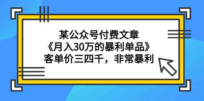 某公众号付费文章《月入30万的暴利单品》客单价三四千，非常暴利-可创副业网