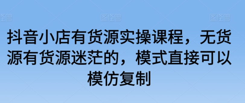 抖音小店有货源实操课程，无货源有货源迷茫的，模式直接可以模仿复制-可创副业网