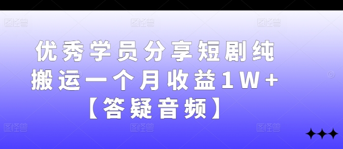 优秀学员分享短剧纯搬运一个月收益1W+【答疑音频】-可创副业网