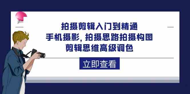 拍摄剪辑入门到精通，手机摄影 拍摄思路拍摄构图 剪辑思维高级调色（93节）-可创副业网