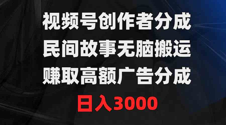 (9390期)视频号创作者分成,民间故事无脑搬运,赚取高额广告分成,日入3000-可创副业网