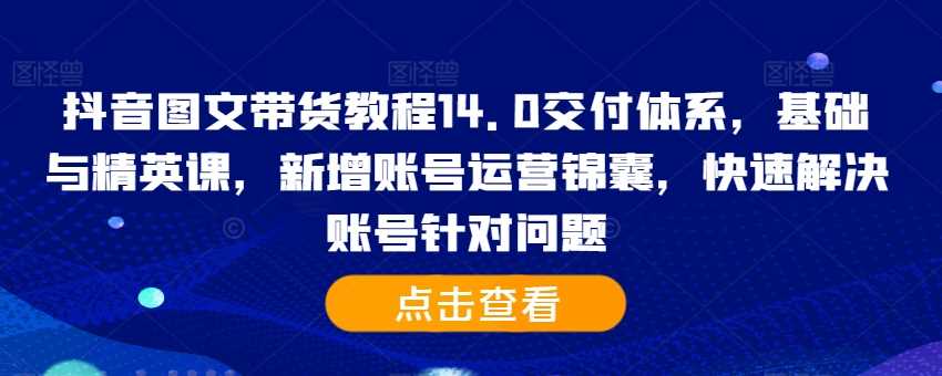 抖音图文带货教程14.0交付体系，基础与精英课，新增账号运营锦囊，快速解决账号针对问题-可创游戏社区