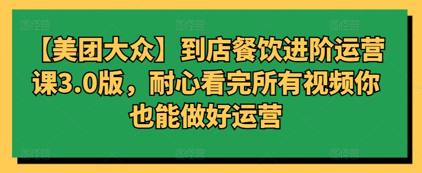 【美团大众】到店餐饮进阶运营课3.0版，耐心看完所有视频你也能做好运营-可创副业网