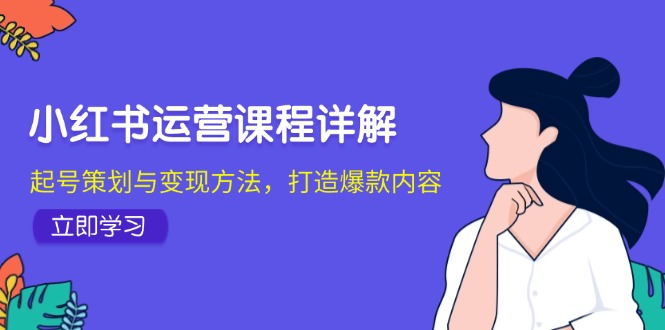 （12962期）小红书运营课程详解：起号策划与变现方法，打造爆款内容-可创副业网