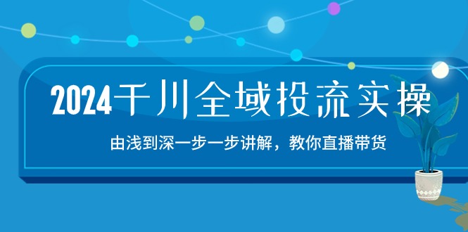 （10848期）2024千川-全域投流精品实操：由谈到深一步一步讲解，教你直播带货-15节-可创副业网