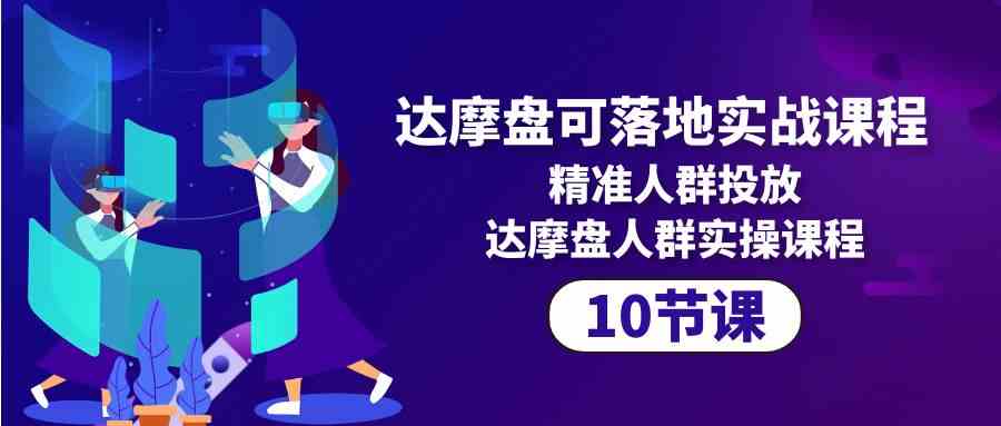 （10081期）达摩盘可落地实战课程，精准人群投放，达摩盘人群实操课程（10节课）-可创副业网
