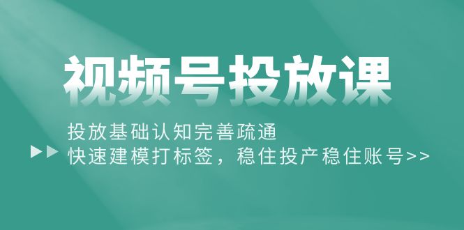 （10205期）视频号投放课：投放基础认知完善疏通，快速建模打标签，稳住投产稳住账号-可创副业网