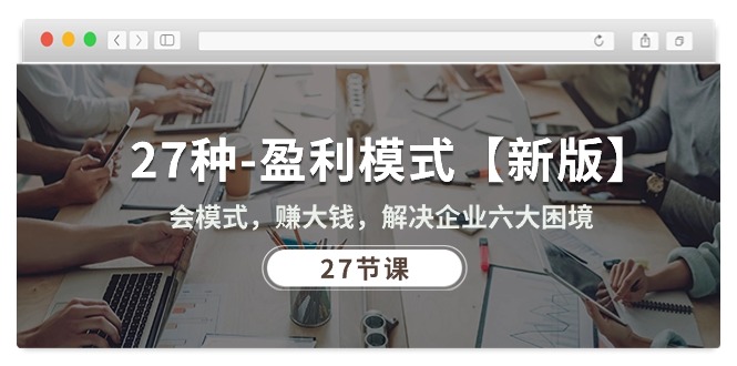（10726期）27种-盈利模式【新版】会模式，赚大钱，解决企业六大困境 (27节课)-可创副业网