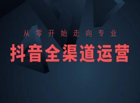 从零开始走向专业，抖音全渠道运营，抖音电商培训-可创副业网