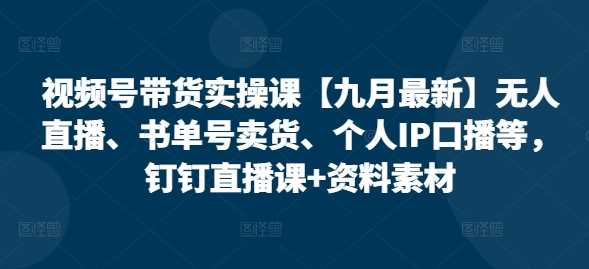 视频号带货实操课【10月最新】无人直播、书单号卖货、个人IP口播等，钉钉直播课+资料素材-可创副业网