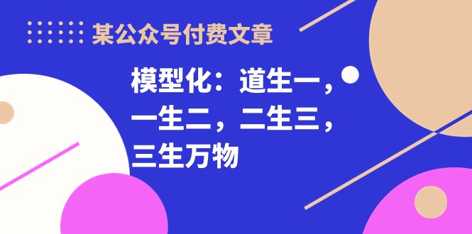 某公众号付费文章《模型化：道生一，一生二，二生三，三生万物！》-可创副业网