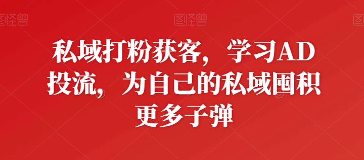 私域打粉获客，学习AD投流，为自己的私域囤积更多子弹-可创副业网