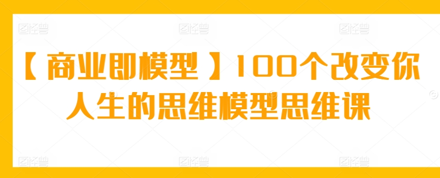 【商业即模型】100个改变你人生的思维模型思维课-可创副业网
