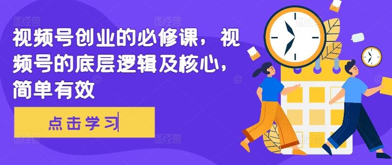 视频号创业的必修课，视频号的底层逻辑及核心，简单有效-可创副业网