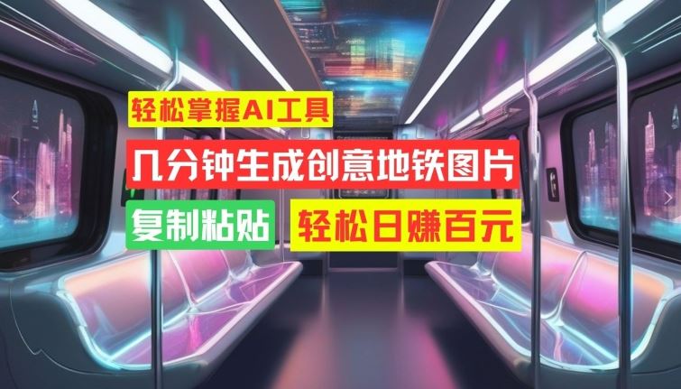 轻松掌握AI工具，几分钟生成创意地铁图片，复制粘贴，轻松日赚百元【揭秘】-可创副业网