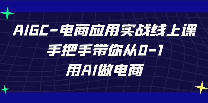 AIGC-电商应用实战线上课，手把手带你从0-1，用AI做电商-可创副业网