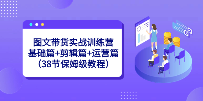 图文带货实战训练营：基础篇+剪辑篇+运营篇（38节保姆级教程）-可创副业网